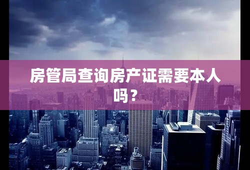 房管局查询房产证需要本人吗？