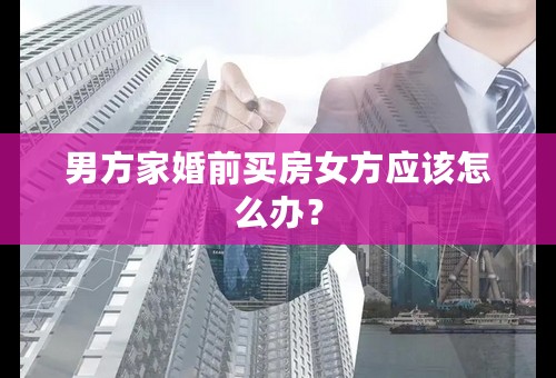 男方家婚前买房女方应该怎么办？