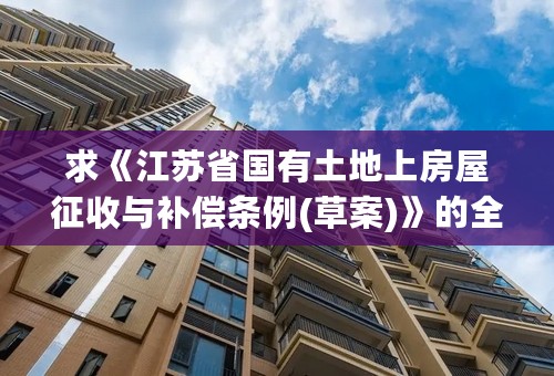 求《江苏省国有土地上房屋征收与补偿条例(草案)》的全部内容？