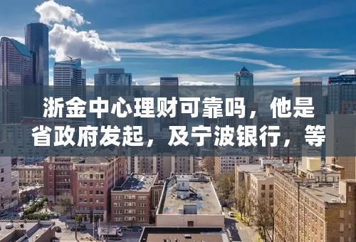 浙金中心理财可靠吗，他是省政府发起，及宁波银行，等部门监管是真的吗？