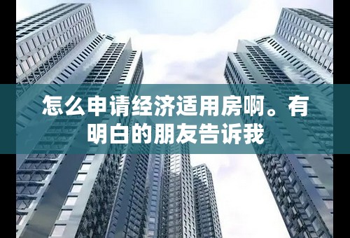 怎么申请经济适用房啊。有明白的朋友告诉我