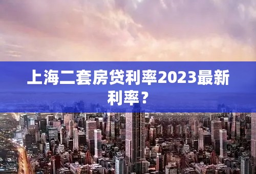 上海二套房贷利率2023最新利率？