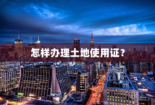 怎样办理土地使用证？