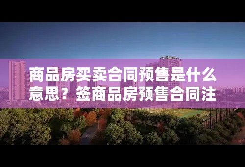 商品房买卖合同预售是什么意思？签商品房预售合同注意什么？