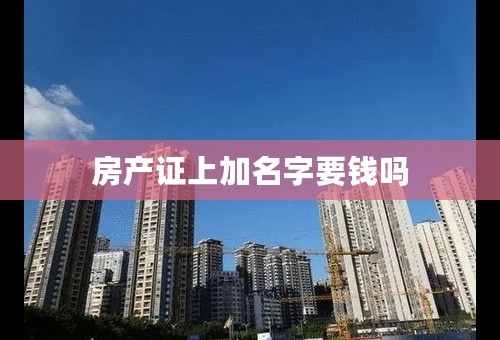 房产证上加名字要钱吗