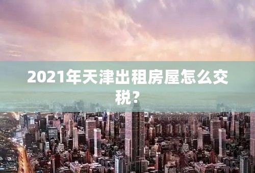 2021年天津出租房屋怎么交税？