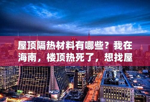 屋顶隔热材料有哪些？我在海南，楼顶热死了，想找屋顶隔热的方法