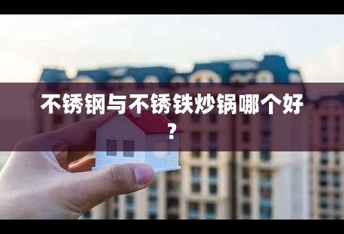 不锈钢与不锈铁炒锅哪个好?