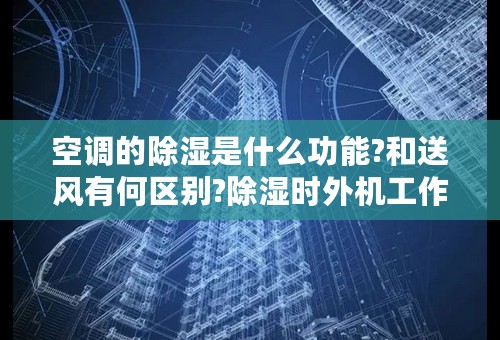 空调的除湿是什么功能?和送风有何区别?除湿时外机工作吗？