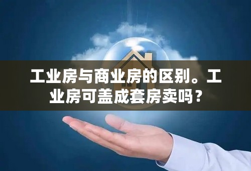 工业房与商业房的区别。工业房可盖成套房卖吗？