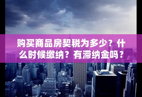 购买商品房契税为多少？什么时候缴纳？有滞纳金吗？