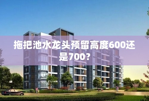 拖把池水龙头预留高度600还是700？