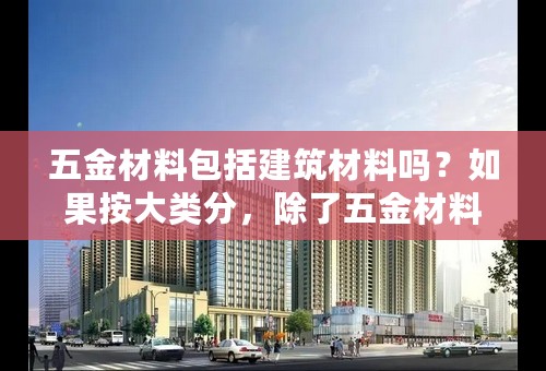 五金材料包括建筑材料吗？如果按大类分，除了五金材料还有什么