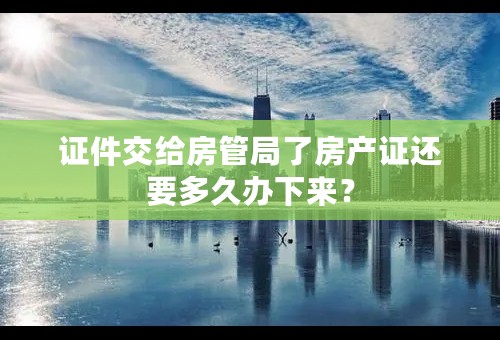 证件交给房管局了房产证还要多久办下来？