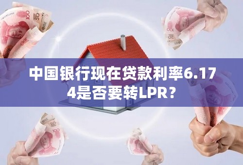 中国银行现在贷款利率6.174是否要转LPR？