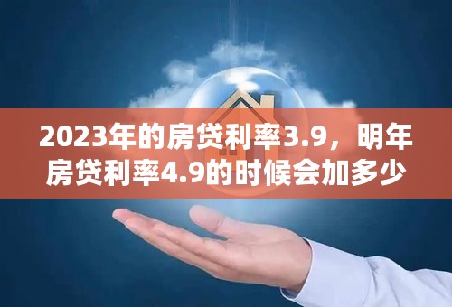 2023年的房贷利率3.9，明年房贷利率4.9的时候会加多少？