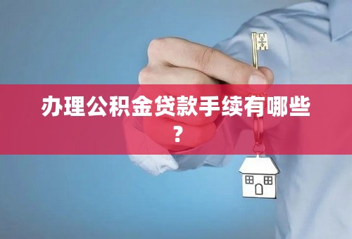 办理公积金贷款手续有哪些？