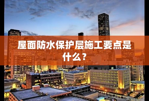 屋面防水保护层施工要点是什么？