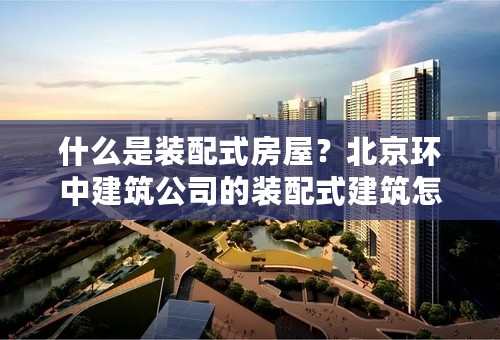 什么是装配式房屋？北京环中建筑公司的装配式建筑怎么样？