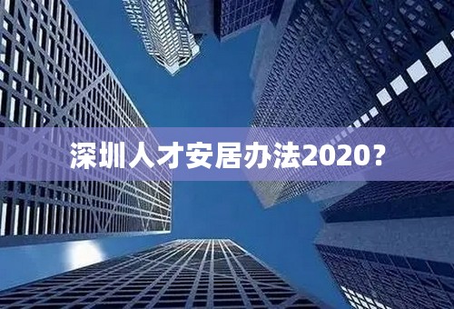 深圳人才安居办法2020？