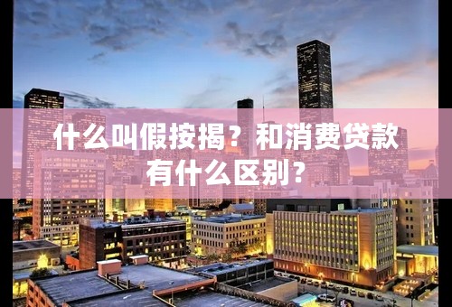 什么叫假按揭？和消费贷款有什么区别？