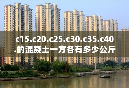 c15.c20.c25.c30.c35.c40.的混凝土一方各有多少公斤