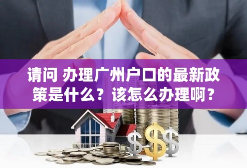 请问 办理广州户口的最新政策是什么？该怎么办理啊？