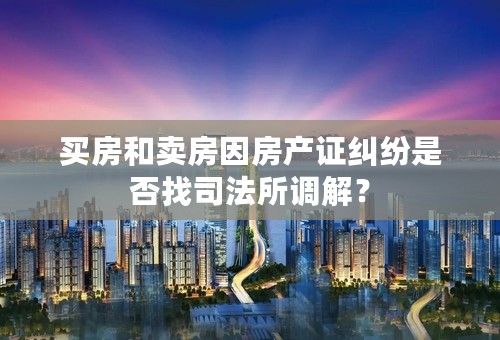 买房和卖房因房产证纠纷是否找司法所调解？