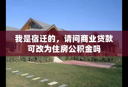 我是宿迁的，请问商业贷款可改为住房公积金吗