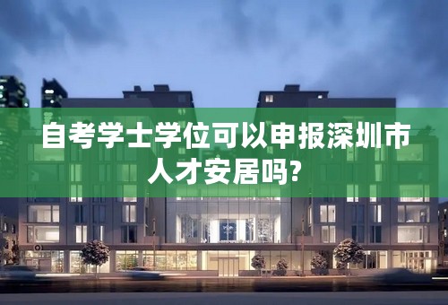 自考学士学位可以申报深圳市人才安居吗?