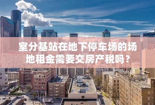 室分基站在地下停车场的场地租金需要交房产税吗？