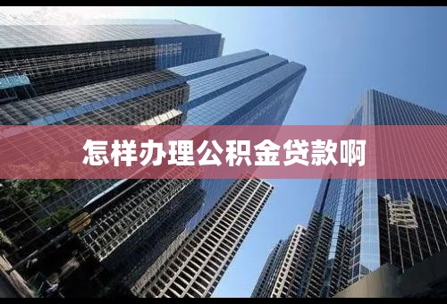 怎样办理公积金贷款啊