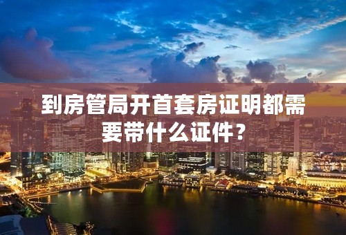 到房管局开首套房证明都需要带什么证件？