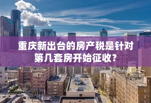 重庆新出台的房产税是针对第几套房开始征收？