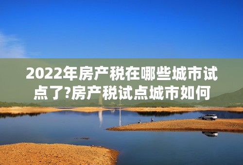 2022年房产税在哪些城市试点了?房产税试点城市如何