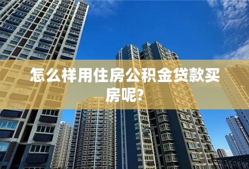 怎么样用住房公积金贷款买房呢?