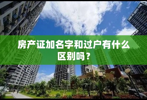 房产证加名字和过户有什么区别吗？