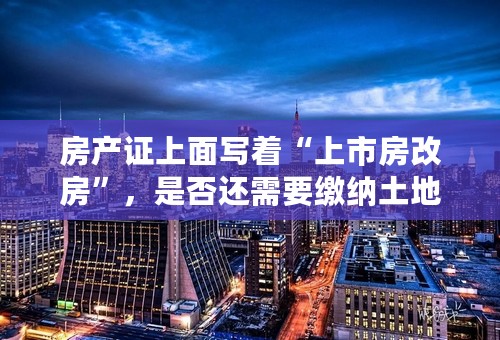 房产证上面写着“上市房改房”，是否还需要缴纳土地出让金？20分钟内在线等