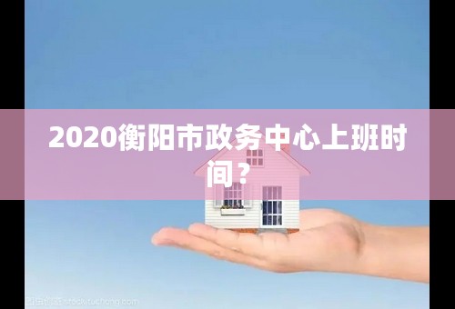 2020衡阳市政务中心上班时间？