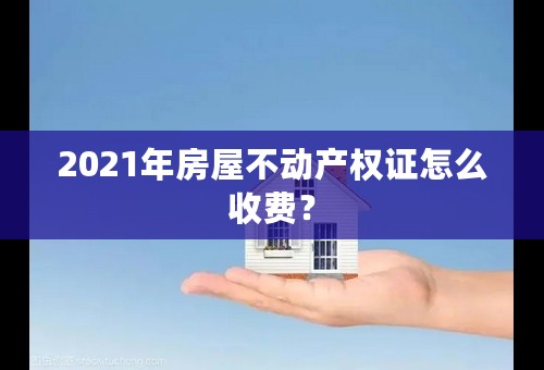 2021年房屋不动产权证怎么收费？