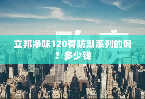 立邦净味120有防潮系列的吗？多少钱