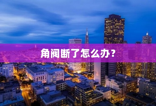 角阀断了怎么办？