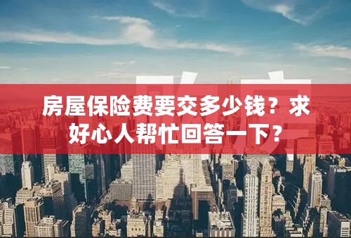 房屋保险费要交多少钱？求好心人帮忙回答一下？