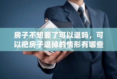 房子不想要了可以退吗，可以把房子退掉的情形有哪些？