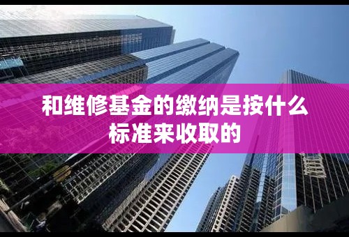 和维修基金的缴纳是按什么标准来收取的