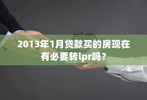 2013年1月贷款买的房现在有必要转lpr吗？