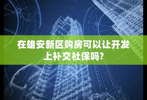 在雄安新区购房可以让开发上补交社保吗?