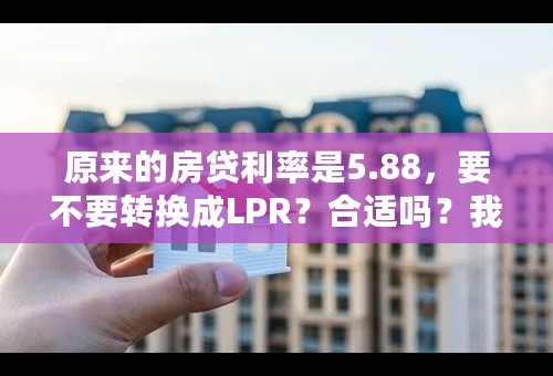 原来的房贷利率是5.88，要不要转换成LPR？合适吗？我5.75