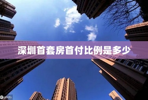 深圳首套房首付比例是多少