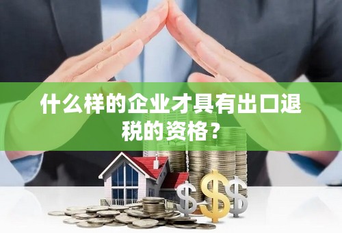 什么样的企业才具有出口退税的资格？